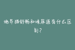 施昂猫舒畅和咪尿通有什么区别?-动物百科