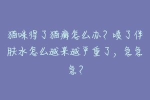 猫咪得了猫癣怎么办?喷了伴肤水怎么越来越严重了,急急急?-动物百科