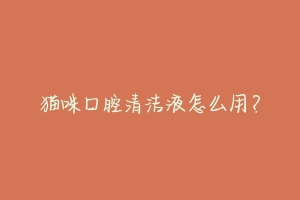 猫咪口腔清洁液怎么用?-动物百科