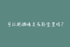可以把猫咪关在卧室里吗?-动物百科
