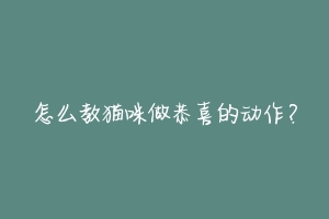 怎么教猫咪做恭喜的动作?-动物百科