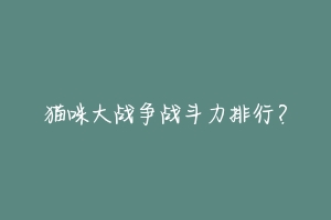 猫咪大战争战斗力排行?-动物百科