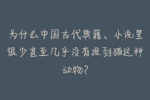 为什么中国古代典籍、小说里很少甚至几乎没有提到猫这种动物?-动物百科