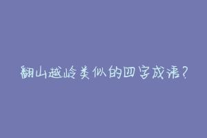 翻山越岭类似的四字成语?-动物百科
