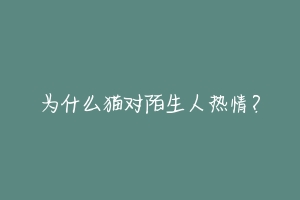 为什么猫对陌生人热情?-动物百科