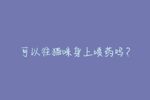 可以往猫咪身上喷药吗?-动物百科
