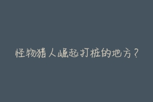 怪物猎人崛起打桩的地方?-动物百科