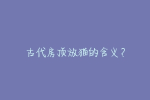 古代房顶放猫的含义?-动物百科