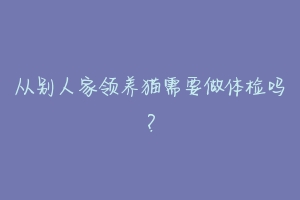 从别人家领养猫需要做体检吗?-动物百科