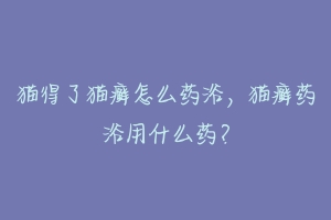 猫得了猫癣怎么药浴,猫癣药浴用什么药?-动物百科