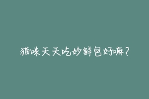 猫咪天天吃妙鲜包好嘛?-动物百科