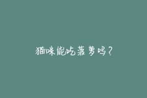 猫咪能吃菠萝吗?-动物百科