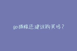 go猫粮还建议购买吗？-动物百科
