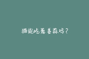 猫能吃葱姜蒜吗？-动物百科