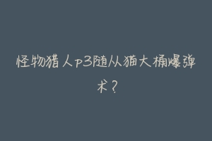 怪物猎人p3随从猫大桶爆弹术？-动物百科