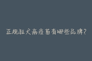 正规狂犬病疫苗有哪些品牌?-动物百科