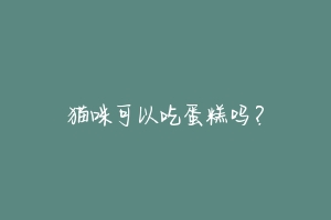 猫咪可以吃蛋糕吗?-动物百科