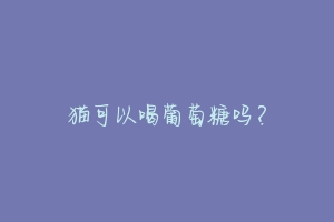 猫可以喝葡萄糖吗?-动物百科