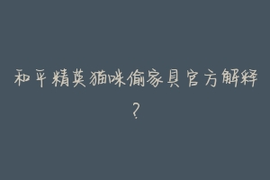 和平精英猫咪偷家具官方解释?-动物百科
