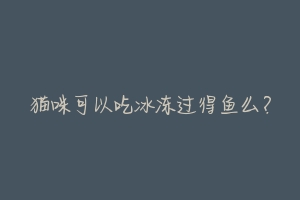 猫咪可以吃冰冻过得鱼么?-动物百科