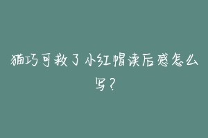 猫巧可救了小红帽读后感怎么写?-动物百科