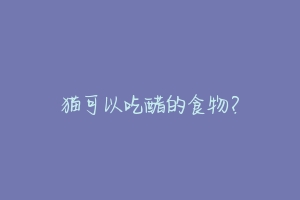猫可以吃醋的食物?-动物百科