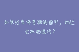 如果经常修剪猫的指甲,她还会抓地毯吗?-动物百科