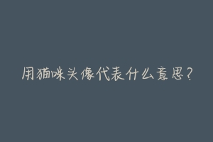 用猫咪头像代表什么意思?-动物百科