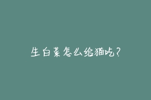 生白菜怎么给猫吃?-动物百科