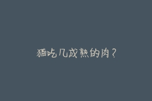 猫吃几成熟的肉？-动物百科
