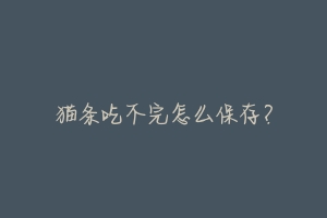 猫条吃不完怎么保存?-动物百科