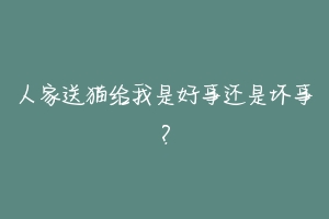 人家送猫给我是好事还是坏事?-动物百科