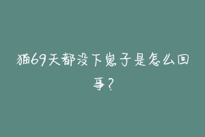 猫69天都没下崽子是怎么回事？-动物百科