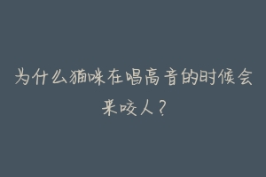 为什么猫咪在唱高音的时候会来咬人?-动物百科