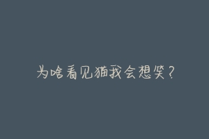 为啥看见猫我会想笑？-动物百科