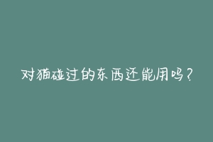 对猫碰过的东西还能用吗？-动物百科