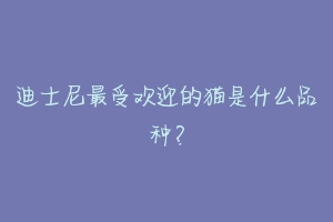 迪士尼最受欢迎的猫是什么品种？-动物百科