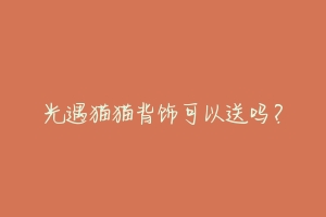 光遇猫猫背饰可以送吗?-动物百科