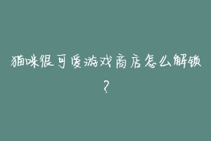 猫咪很可爱游戏商店怎么解锁?-动物百科