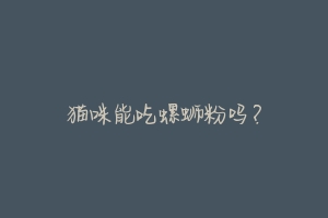 猫咪能吃螺蛳粉吗?-动物百科