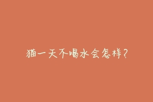 猫一天不喝水会怎样?-动物百科