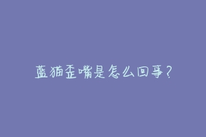蓝猫歪嘴是怎么回事?-动物百科