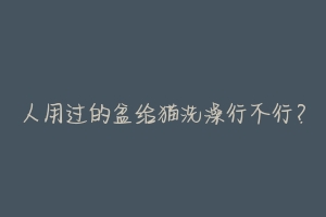 人用过的盆给猫洗澡行不行?-动物百科
