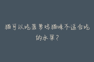 猫可以吃菠萝吗猫咪不适合吃的水果?-动物百科