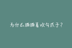 为什么猫猫喜欢勾爪子?-动物百科
