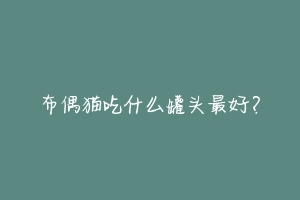 布偶猫吃什么罐头最好?-动物百科