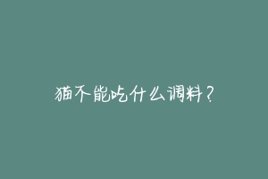 猫不能吃什么调料?-动物百科