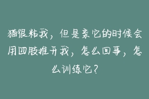 猫很粘我,但是亲它的时候会用四肢推开我,怎么回事,怎么训练它?-动物百科