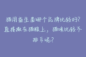 猫用益生菌哪个品牌比较好?直接撒在猫粮上,猫咪比较不排斥呢?-动物百科