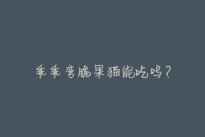 乖乖弯脆果猫能吃吗?-动物百科